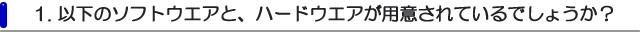 1. 以下のソフトウエアと、ハードウエアが用意されているでしょうか？